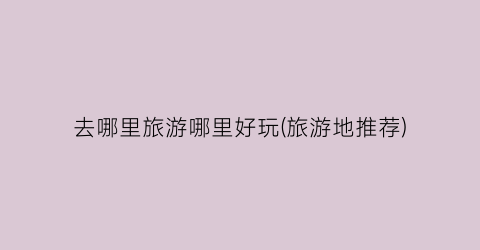 去哪里旅游哪里好玩(旅游地推荐)