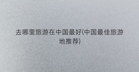 去哪里旅游在中国最好(中国最佳旅游地推荐)