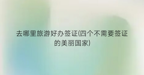 去哪里旅游好办签证(四个不需要签证的美丽国家)