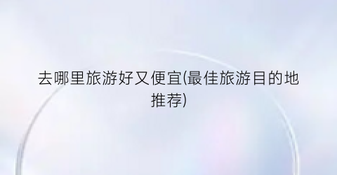 去哪里旅游好又便宜(最佳旅游目的地推荐)
