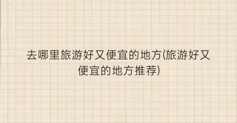 去哪里旅游好又便宜的地方(旅游好又便宜的地方推荐)