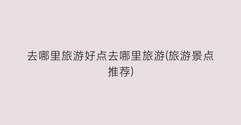 去哪里旅游好点去哪里旅游(旅游景点推荐)