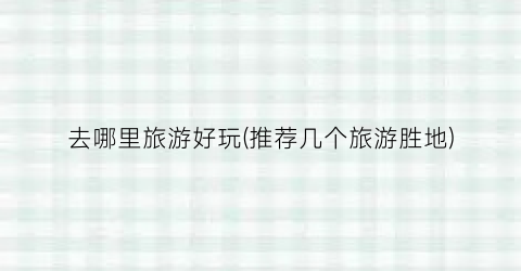 去哪里旅游好玩(推荐几个旅游胜地)