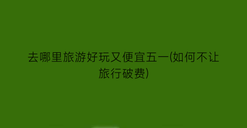 去哪里旅游好玩又便宜五一(如何不让旅行破费)