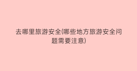 去哪里旅游安全(哪些地方旅游安全问题需要注意)