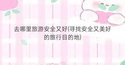 去哪里旅游安全又好(寻找安全又美好的旅行目的地)