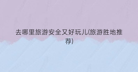 去哪里旅游安全又好玩儿(旅游胜地推荐)