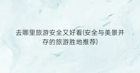 去哪里旅游安全又好看(安全与美景并存的旅游胜地推荐)