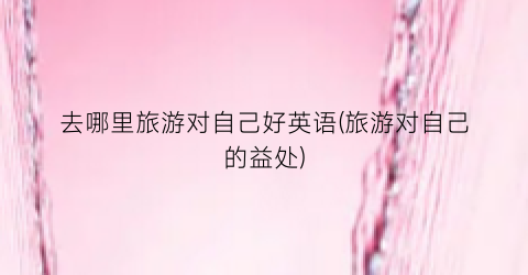 去哪里旅游对自己好英语(旅游对自己的益处)