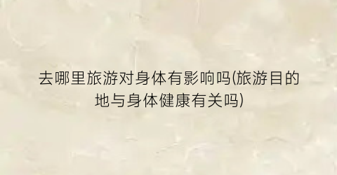 去哪里旅游对身体有影响吗(旅游目的地与身体健康有关吗)