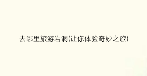 去哪里旅游岩洞(让你体验奇妙之旅)