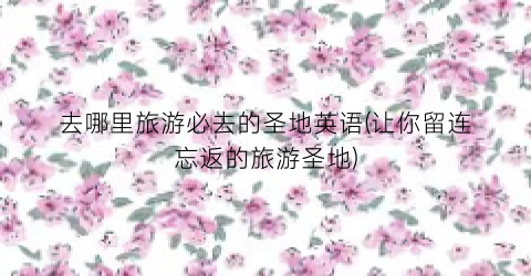 去哪里旅游必去的圣地英语(让你留连忘返的旅游圣地)