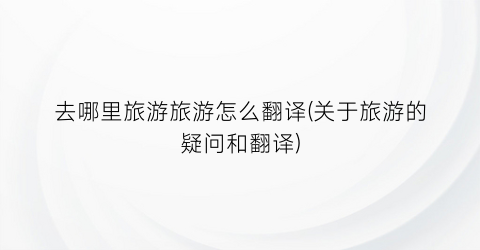 去哪里旅游旅游怎么翻译(关于旅游的疑问和翻译)