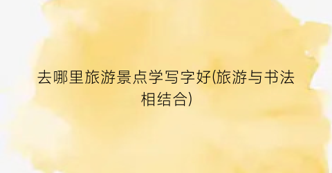 去哪里旅游景点学写字好(旅游与书法相结合)