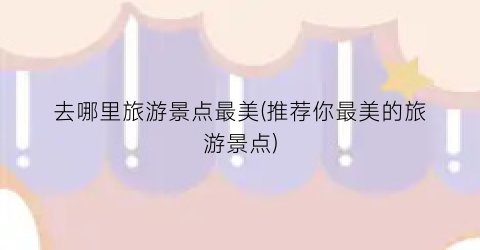 去哪里旅游景点最美(推荐你最美的旅游景点)