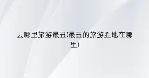 去哪里旅游最丑(最丑的旅游胜地在哪里)