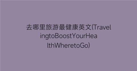 去哪里旅游最健康英文(TravelingtoBoostYourHealthWheretoGo)