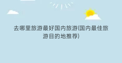 去哪里旅游最好国内旅游(国内最佳旅游目的地推荐)