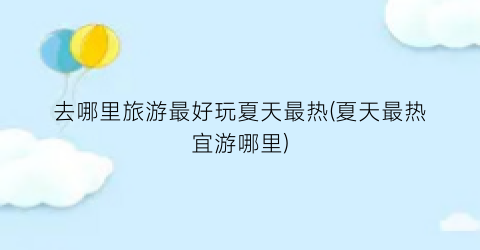 去哪里旅游最好玩夏天最热(夏天最热宜游哪里)