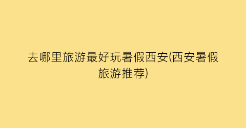 去哪里旅游最好玩暑假西安(西安暑假旅游推荐)