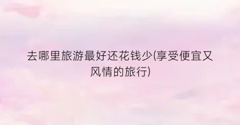 去哪里旅游最好还花钱少(享受便宜又风情的旅行)