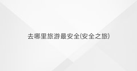 去哪里旅游最安全(安全之旅)