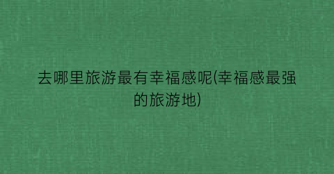 去哪里旅游最有幸福感呢(幸福感最强的旅游地)