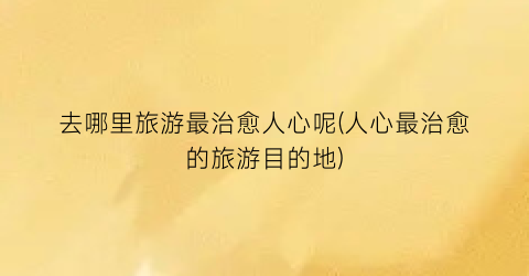 去哪里旅游最治愈人心呢(人心最治愈的旅游目的地)