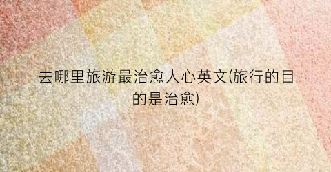去哪里旅游最治愈人心英文(旅行的目的是治愈)