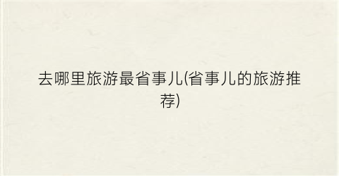去哪里旅游最省事儿(省事儿的旅游推荐)