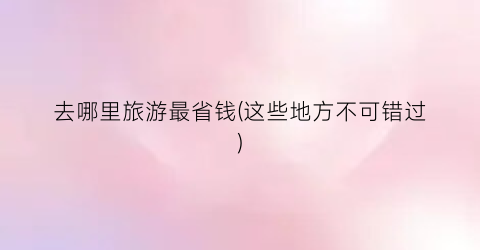 去哪里旅游最省钱(这些地方不可错过)