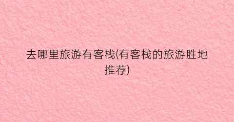 去哪里旅游有客栈(有客栈的旅游胜地推荐)