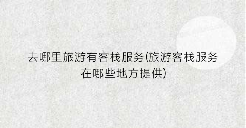 去哪里旅游有客栈服务(旅游客栈服务在哪些地方提供)