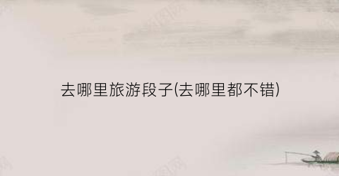 去哪里旅游段子(去哪里都不错)