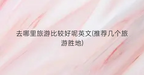去哪里旅游比较好呢英文(推荐几个旅游胜地)