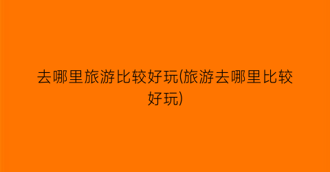 去哪里旅游比较好玩(旅游去哪里比较好玩)