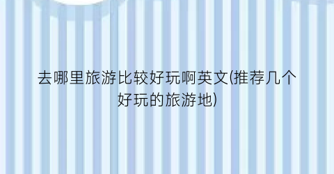 去哪里旅游比较好玩啊英文(推荐几个好玩的旅游地)