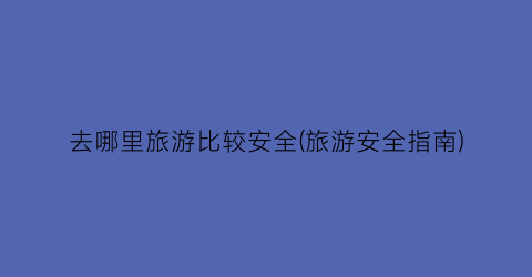 去哪里旅游比较安全(旅游安全指南)