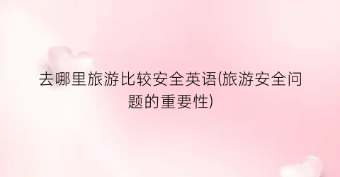 去哪里旅游比较安全英语(旅游安全问题的重要性)
