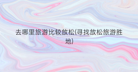 去哪里旅游比较放松(寻找放松旅游胜地)