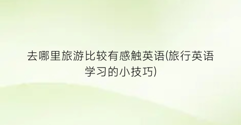 去哪里旅游比较有感触英语(旅行英语学习的小技巧)