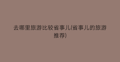 去哪里旅游比较省事儿(省事儿的旅游推荐)