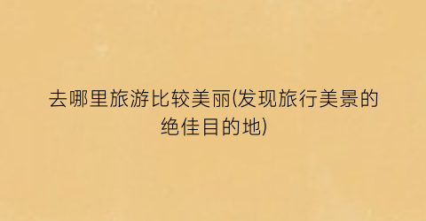 去哪里旅游比较美丽(发现旅行美景的绝佳目的地)