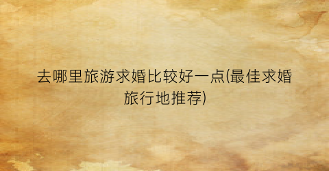 去哪里旅游求婚比较好一点(最佳求婚旅行地推荐)