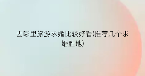 去哪里旅游求婚比较好看(推荐几个求婚胜地)