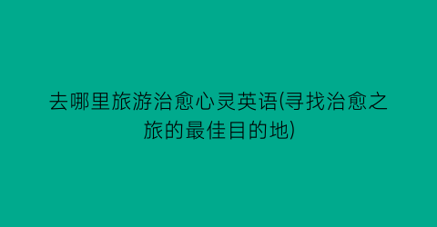 去哪里旅游治愈心灵英语(寻找治愈之旅的最佳目的地)
