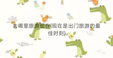 去哪里旅游现在(现在是出门旅游的最佳时刻)