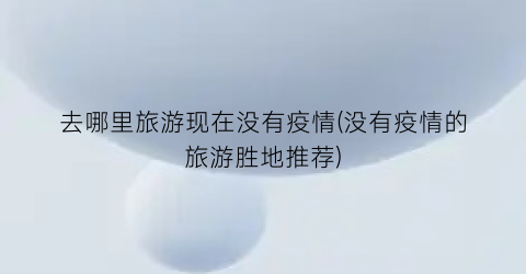 去哪里旅游现在没有疫情(没有疫情的旅游胜地推荐)
