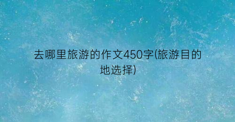 去哪里旅游的作文450字(旅游目的地选择)