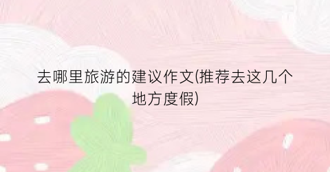 去哪里旅游的建议作文(推荐去这几个地方度假)